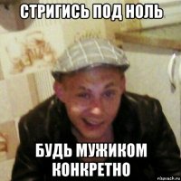стригись под ноль будь мужиком конкретно
