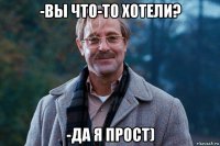 -вы что-то хотели? -да я прост)