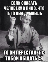 если сказать человеку в лицо, что ты о нем думаешь то он перестанет с тобой общаться