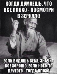 когда думаешь, что все плохо - посмотри в зеркало если видишь себя, значит все хорошо. если кого-то другого - тогда плохо