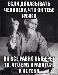 если доказывать человеку, что он тебе нужен он все равно выберет то, что ему нравится, а не тебя