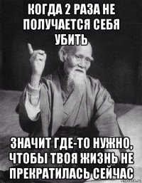 когда 2 раза не получается себя убить значит где-то нужно, чтобы твоя жизнь не прекратилась сейчас