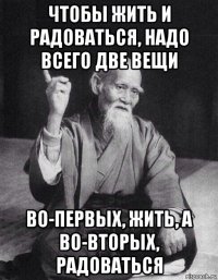 чтобы жить и радоваться, надо всего две вещи во-первых, жить, а во-вторых, радоваться