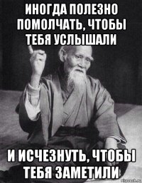 иногда полезно помолчать, чтобы тебя услышали и исчезнуть, чтобы тебя заметили