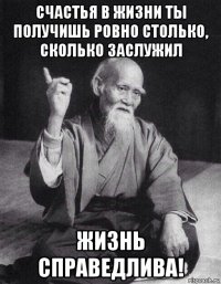 счастья в жизни ты получишь ровно столько, сколько заслужил жизнь справедлива!