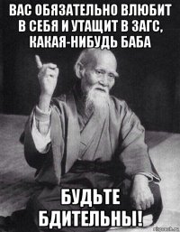 вас обязательно влюбит в себя и утащит в загс, какая-нибудь баба будьте бдительны!