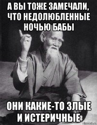 а вы тоже замечали, что недолюбленные ночью бабы они какие-то злые и истеричные