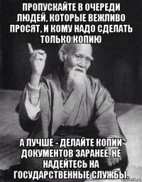 пропускайте в очереди людей, которые вежливо просят, и кому надо сделать только копию а лучше - делайте копии документов заранее, не надейтесь на государственные службы.