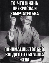 то, что жизнь прекрасна и замечательна понимаешь, только, когда от тебя ушла жена