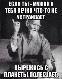 если ты - мужик и тебя вечно что-то не устраивает вырежись с планеты.полегчает.