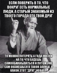 если поверить в то, что вокруг есть нормальные люди, а старый знакомый из твоего города это твой друг то можно потерять 4 года жизни на то, что будешь самообманываться и потом уже сам окажешься в такой занице, в какой этот "друг" не был.