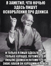 я заметил, что ночью здесь пишут оскорбления про дениса и только я пишу здесь всегда только хорошее, потому что я люблю дениса и потому что я знаю, какой он хороший человек!