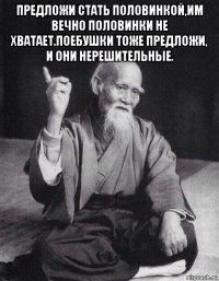 предложи стать половинкой,им вечно половинки не хватает.поебушки тоже предложи, и они нерешительные. 