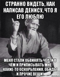 странно видеть, как написав денису, что я его люблю меня стали обвинять чёрти в чём и приписывать мне какие-то оскорбления, обиды и прочие вещи!