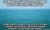 где и как ты общаешься с людьми? как ты всё распространяешь? почему я ни разу не видела,чтобы хоть кто-то ко мне подошел, хоть слово об этом распространении заговорил? где оно происходит вообще?