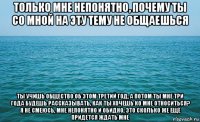 только мне непонятно, почему ты со мной на эту тему не общаешься ты учишь общество об этом третий год, а потом ты мне три года будешь рассказывать, как ты хочешь ко мне относиться? я не смеюсь, мне непонятно и обидно, это сколько же ещё придется ждать мне