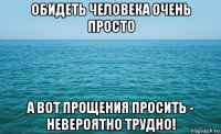 обидеть человека очень просто а вот прощения просить - невероятно трудно!