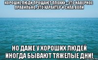 хорошие люди прощают плохих - это наверное правильно, это характер и сила воли но даже у хороших людей иногда бывают тяжелые дни!