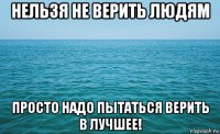 нельзя не верить людям просто надо пытаться верить в лучшее!