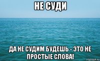 не суди да не судим будешь - это не простые слова!