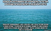 каждый заслуживает второй шанс, и третий, и вообще не надо делить людей на сорта! люди все одинаковые! у нас у всех по 2 уха, глаза, легких, почки и одно сердце - различия же не важны! важно то, чем человек является в течение жизни! а лучше - когда человек является кем-то. человеком!