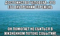 достоинство человека - это его внутренний стрежень он помогает не сбиться в жизненном потоке событий!