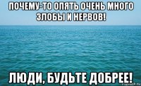 почему-то опять очень много злобы и нервов! люди, будьте добрее!