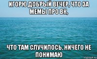 игорю добрый вечер, что за мемы про вк, что там случилось, ничего не понимаю