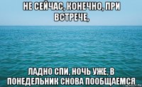 не сейчас, конечно, при встрече, ладно спи, ночь уже, в понедельник снова пообщаемся