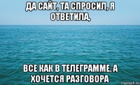 да сайт, та спросил, я ответила, все как в телеграмме, а хочется разговора