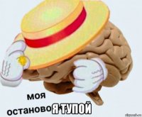  я тупой