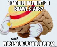 я:может катануть в brawl stars? мозг:моя остоновочка!
