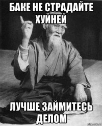 баке не страдайте хуйней лучше займитесь делом