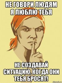 не говори людям я люблю тебя не создавай ситуацию, когда они тебя бросят!