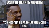 если не верить людям то никогда не разочаруешься в них!