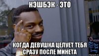 кэшбэк - это когда девушка целует тебя сразу после минета