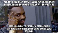 ребята, наш план прост - следуем указаниям генералов (они умные пущай разбираются) когда начинает припекать, переходим к партизанским операциям, штаб вам выдаст задание