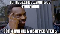 ты не будешь думать об отоплении если купишь обогреватель