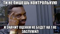 ти не пишешь контрольную и значит оценки не будет на 1 не заслужил