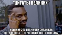 "цитаты великих" мой мир это я и 2 моих собаки,вс остальное-это персонажи моего фильма