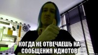  когда не отвечаешь на сообщения идиотов