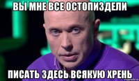 вы мне все остопиздели писать здесь всякую хрень