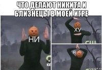 что делают никита и близнецы в моей игре 