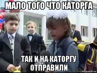 мало того что каторга так и на каторгу отправили