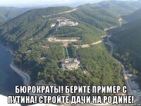  бюрократы! берите пример с путина! стройте дачи на родине!