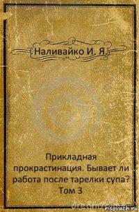 Наливайко И. Я. Прикладная прокрастинация. Бывает ли работа после тарелки супа?
Том 3