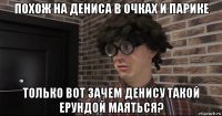 похож на дениса в очках и парике только вот зачем денису такой ерундой маяться?