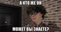 а кто же он может вы знаете?
