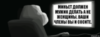 Миньет должен мужик делать а не женщины. Ваши члены вы и сосите.  