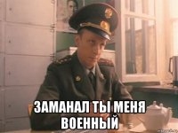  заманал ты меня военный
